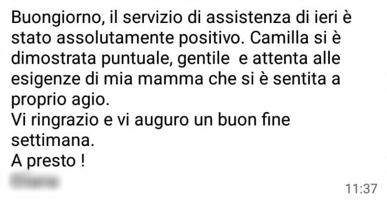Messaggio WhatsApp di una cliente: «Buongiorno, il servizio di assistenza di ieri è stato assolutamente positivo. Camilla si è dimostrata puntuale, gentile e attenta alle esigenze di mia mamma che si è sentita a proprio agio. Vi ringrazio e vi auguro un buon fine settimana. A presto!»